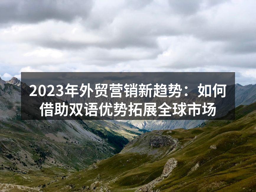 2023年外贸营销新趋势：如何借助双语优势拓展全球市场
